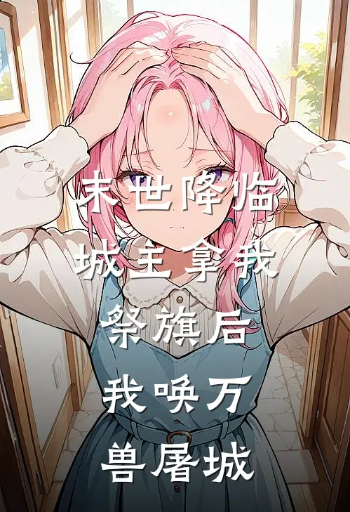 末世降临，城主拿我祭旗后，我唤万兽屠城(苏淼淼苏淼)完结版小说_最新全本小说末世降临，城主拿我祭旗后，我唤万兽屠城苏淼淼苏淼