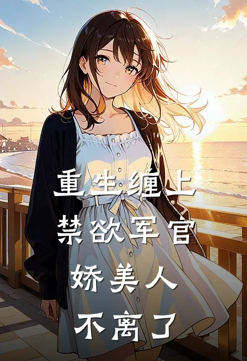 重生缠上禁欲军官，娇美人不离了顾越霆沈静姝小说完结推荐_完整版小说免费阅读重生缠上禁欲军官，娇美人不离了(顾越霆沈静姝)