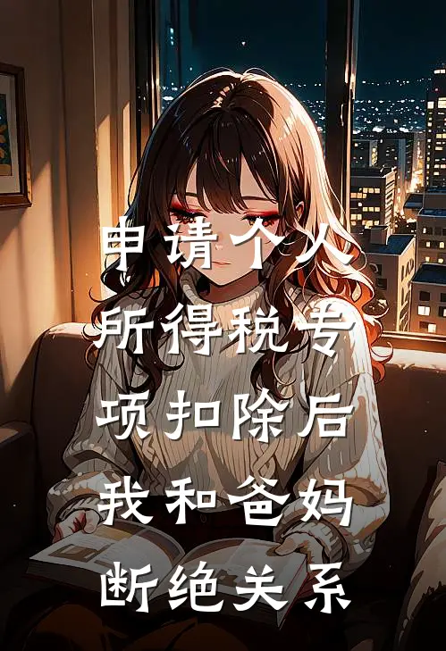申请个人所得税专项扣除后，我和爸妈断绝关系(乔朔彤彤)完本小说_全本免费小说申请个人所得税专项扣除后，我和爸妈断绝关系乔朔彤彤