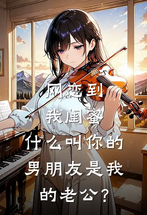 网恋到我闺蜜，什么叫你的男朋友是我的老公？(抖音热门)完本小说_热门的小说网恋到我闺蜜，什么叫你的男朋友是我的老公？抖音热门