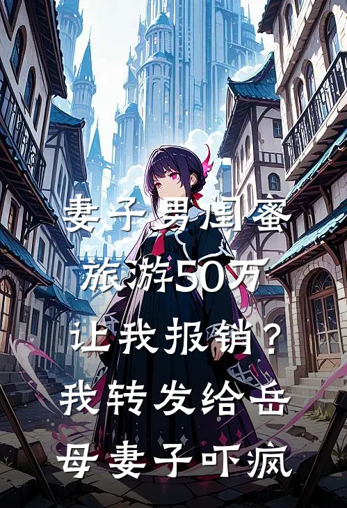 妻子男闺蜜旅游50万让我报销？我转发给岳母，妻子吓疯(江涛徐梦)好看的完结小说_完本小说妻子男闺蜜旅游50万让我报销？我转发给岳母，妻子吓疯江涛徐梦