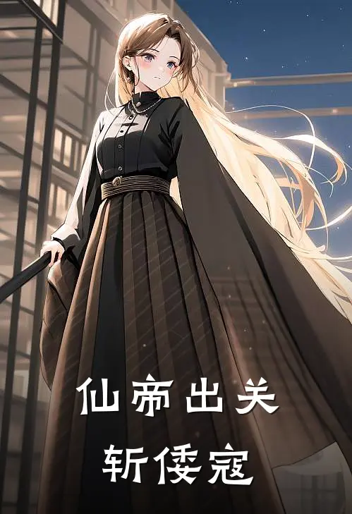 《仙帝出关斩倭寇》赵明王海已完结小说_仙帝出关斩倭寇(赵明王海)经典小说