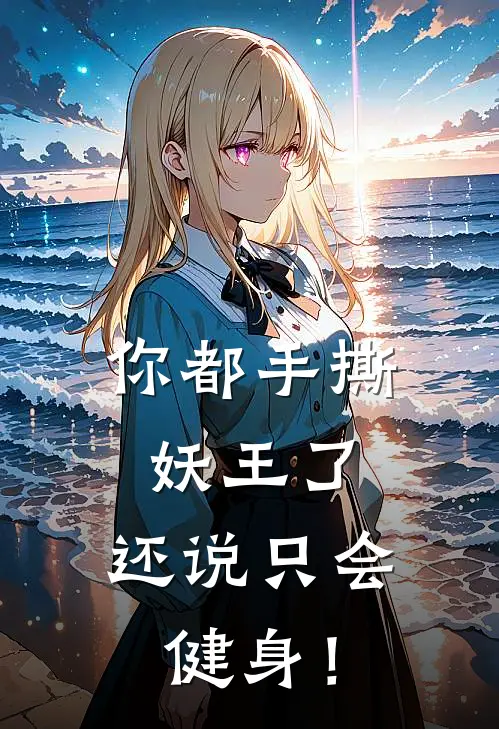 你都手撕妖王了，还说只会健身！安泽李惊鸿热门小说排行_免费阅读全文你都手撕妖王了，还说只会健身！(安泽李惊鸿)