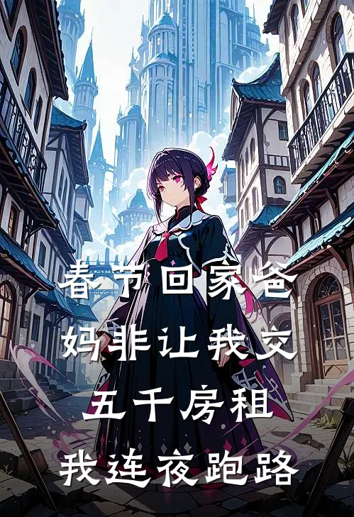 春节回家爸妈非让我交五千房租，我连夜跑路(佳怡妈妈)完结小说_热门小说推荐春节回家爸妈非让我交五千房租，我连夜跑路佳怡妈妈