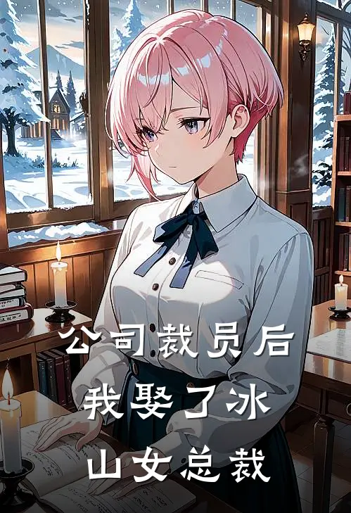 公司裁员后，我娶了冰山女总裁小说俞明张工（已完结全集完整版大结局）俞明张工小说全文阅读笔趣阁