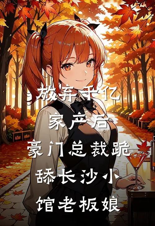 放弃千亿家产后，豪门总裁跪舔长沙小馆老板娘(林湘瑶林湘宇)小说完结版_全文阅读免费全集放弃千亿家产后，豪门总裁跪舔长沙小馆老板娘林湘瑶林湘宇