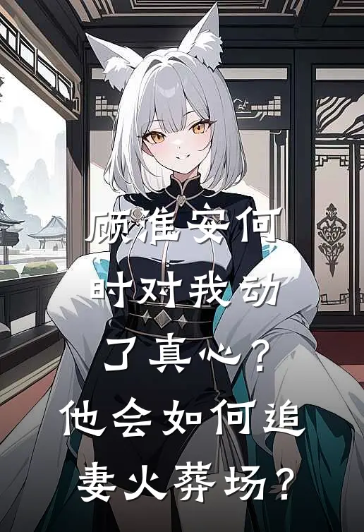 顾淮安何时对我动了真心？他会如何“追妻火葬场”？(顾淮安林薇)免费热门小说_最新小说推荐顾淮安何时对我动了真心？他会如何“追妻火葬场”？顾淮安林薇