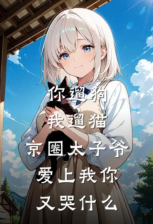 你遛狗我遛猫，京圈太子爷爱上我你又哭什么(京圈景豪)已完结小说_你遛狗我遛猫，京圈太子爷爱上我你又哭什么(京圈景豪)小说免费在线阅读