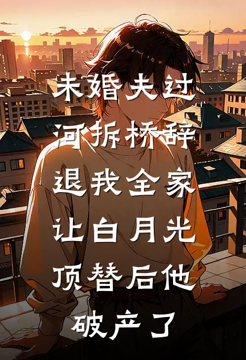 未婚夫过河拆桥辞退我全家，让白月光顶替后他破产了