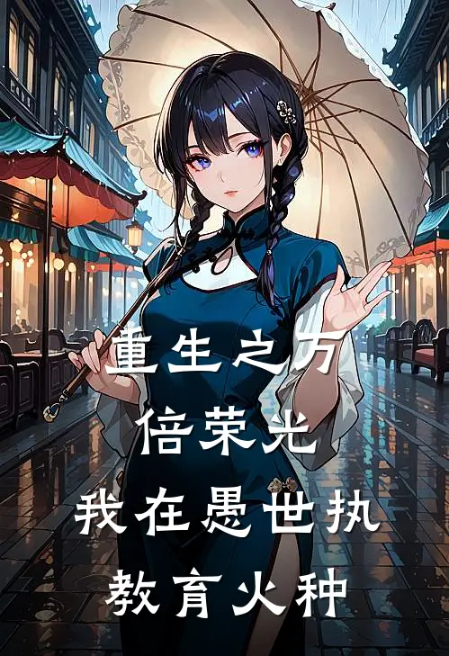 重生之万倍荣光：我在愚世执教育火种(鲁迅林砚)最新小说_免费阅读完整版小说重生之万倍荣光：我在愚世执教育火种(鲁迅林砚)