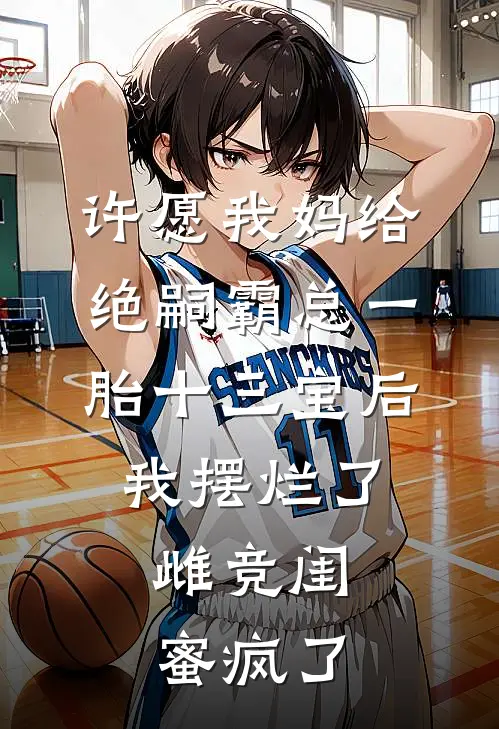 许愿我妈给绝嗣霸总一胎十三宝后，我摆烂了，雌竞闺蜜疯了京圈杀鱼妹免费完结版小说_小说完结许愿我妈给绝嗣霸总一胎十三宝后，我摆烂了，雌竞闺蜜疯了京圈杀鱼妹