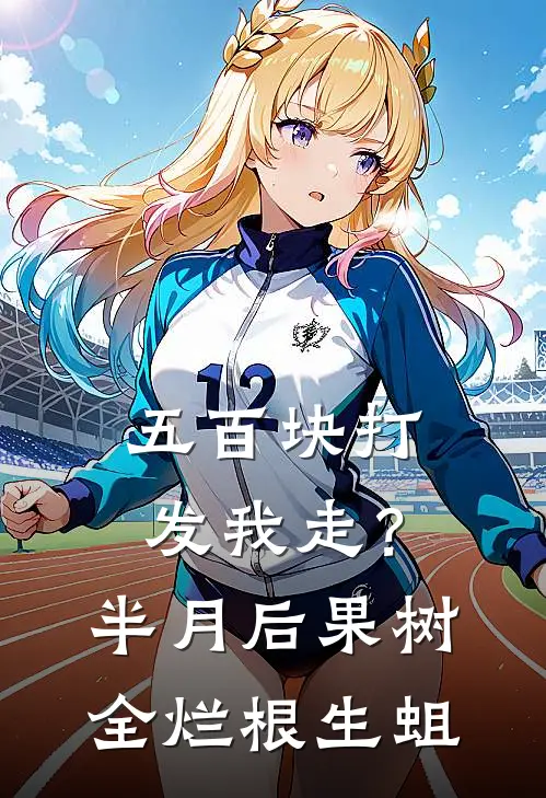 五百块打发我走？半月后果树全烂根生蛆(沈建国王翠花)小说免费在线阅读_五百块打发我走？半月后果树全烂根生蛆(沈建国王翠花)大结局阅读