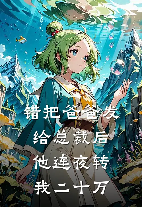 错把“爸爸”发给总裁后，他连夜转我二十万(季辞林柚)免费阅读无弹窗_最新好看小说推荐错把“爸爸”发给总裁后，他连夜转我二十万季辞林柚