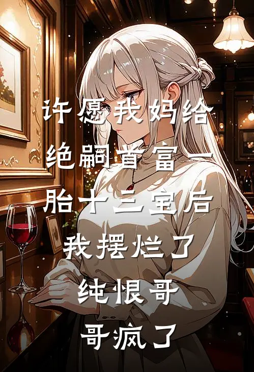 许愿我妈给绝嗣首富一胎十三宝后，我摆烂了，纯恨哥哥疯了柳如烟京圈最新章节免费阅读_许愿我妈给绝嗣首富一胎十三宝后，我摆烂了，纯恨哥哥疯了热门小说