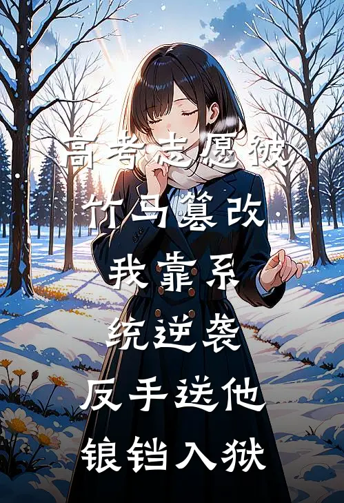 高考志愿被竹马篡改，我靠系统逆袭，反手送他锒铛入狱林辰宇辰宇已完结小说推荐_完整版小说高考志愿被竹马篡改，我靠系统逆袭，反手送他锒铛入狱(林辰宇辰宇)