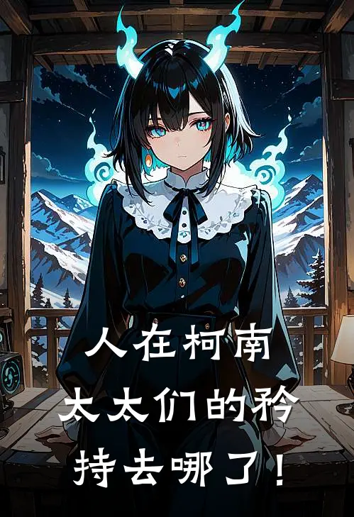 人在柯南，太太们的矜持去哪了！(林洋阿笠)完结的热门小说_全本免费完结小说人在柯南，太太们的矜持去哪了！(林洋阿笠)