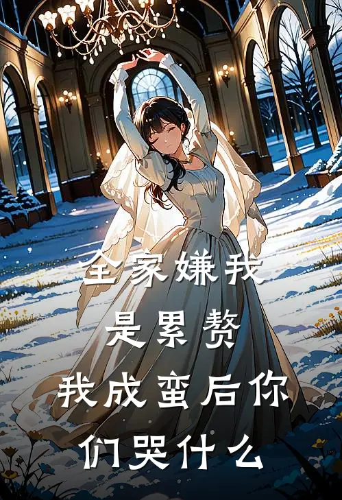 全家嫌我是累赘，我成蛮后你们哭什么北蛮王小侯免费小说在线看_完本小说阅读全家嫌我是累赘，我成蛮后你们哭什么(北蛮王小侯)