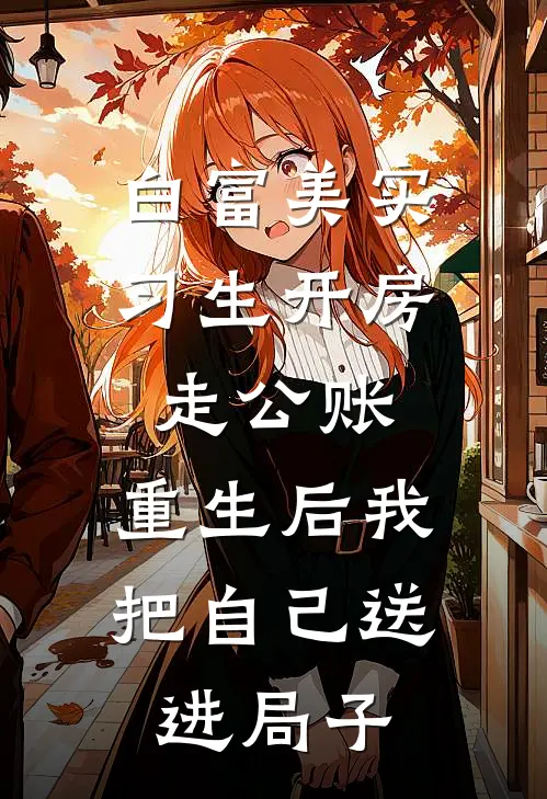 白富美实习生开房走公账，重生后我把自己送进局子