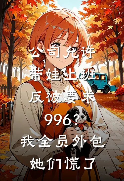 公司允许带娃上班，反被要求996？我全员外包，她们慌了沈总李婷免费小说大全_小说完结公司允许带娃上班，反被要求996？我全员外包，她们慌了(沈总李婷)