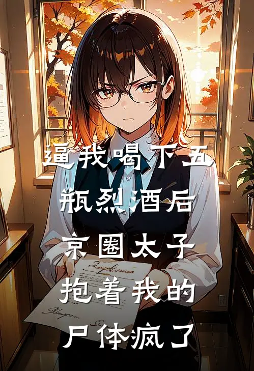 逼我喝下五瓶烈酒后，京圈太子抱着我的尸体疯了